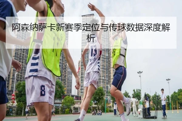 阿森纳萨卡新赛季定位与传球数据深度解析(PG)